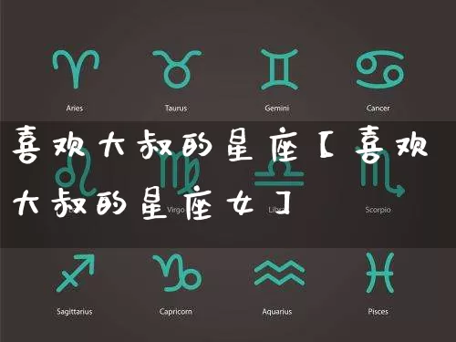 喜欢大叔的星座【喜欢大叔的星座女】_https://www.nbtfsb.com_道源国学_第1张
