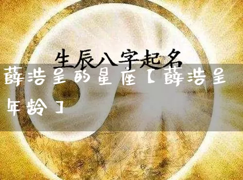 薛浩呈的星座【薛浩呈年龄】_https://www.nbtfsb.com_道源国学_第1张