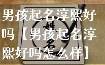 男孩起名淳熙好吗【男孩起名淳熙好吗怎么样】_https://www.nbtfsb.com_八字算命_第1张