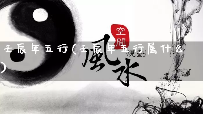 壬辰年五行(壬辰年五行属什么)_https://www.nbtfsb.com_国学动态_第1张