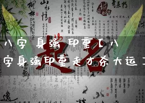 八字 身强 印重【八字身强印重走才杀大运】_https://www.nbtfsb.com_周公解梦_第1张
