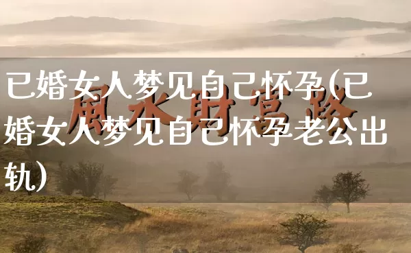 已婚女人梦见自己怀孕(已婚女人梦见自己怀孕老公出轨)_https://www.nbtfsb.com_易经起名_第1张