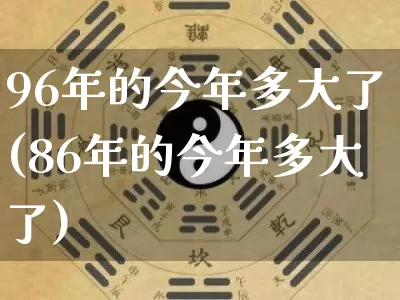96年的今年多大了(86年的今年多大了)_五行风水_第1张_易东行 96年的今年多大了(86年的今年多大了)_https://www.nbtfsb.com_五行风水_第1张