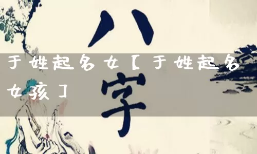 于姓起名女【于姓起名女孩】_https://www.nbtfsb.com_生肖星座_第1张