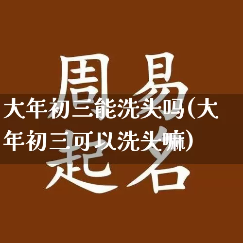 大年初三能洗头吗(大年初三可以洗头嘛)_https://www.nbtfsb.com_周公解梦_第1张
