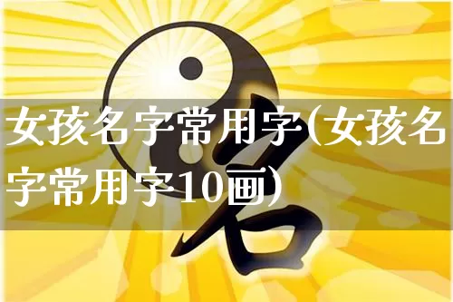 女孩名字常用字(女孩名字常用字10画)_https://www.nbtfsb.com_八字算命_第1张