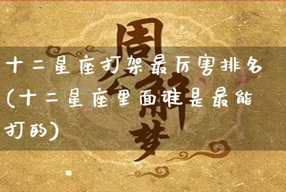 十二星座打架最厉害排名(十二星座里面谁是最能打的)_生肖星座_第1张_易东行 十二星座打架最厉害排名(十二星座里面谁是最能打的)_https://www.nbtfsb.com_生肖星座_第1张