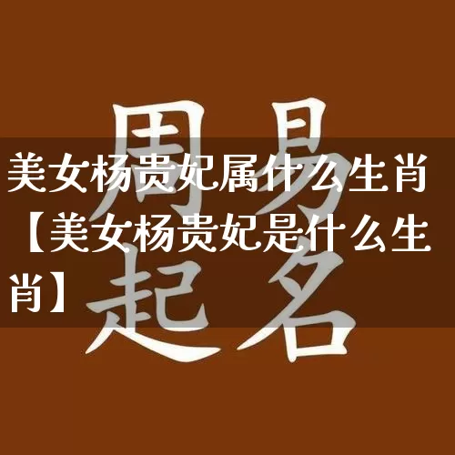 美女杨贵妃属什么生肖【美女杨贵妃是什么生肖】_https://www.nbtfsb.com_五行风水_第1张