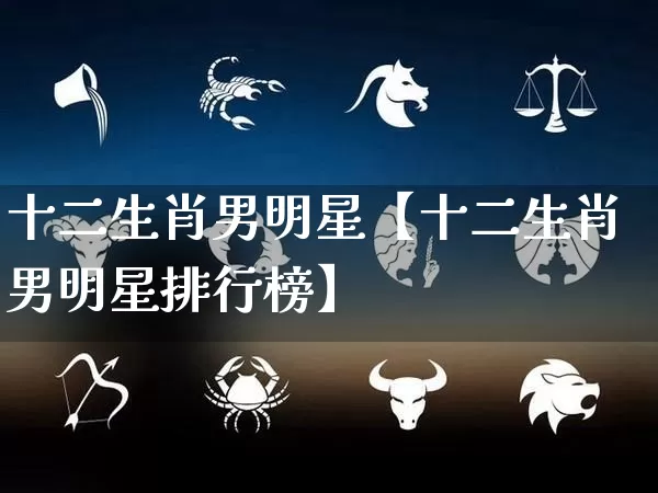 十二生肖男明星【十二生肖男明星排行榜】_https://www.nbtfsb.com_生肖星座_第1张