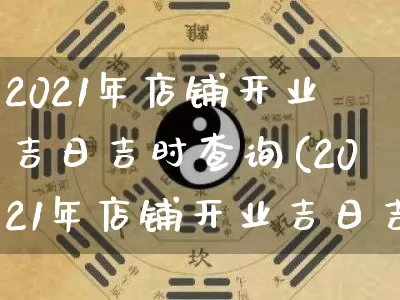 2021年店铺开业吉日吉时查询(2021年店铺开业吉日吉时查询时间)_https://www.nbtfsb.com_易经起名_第1张