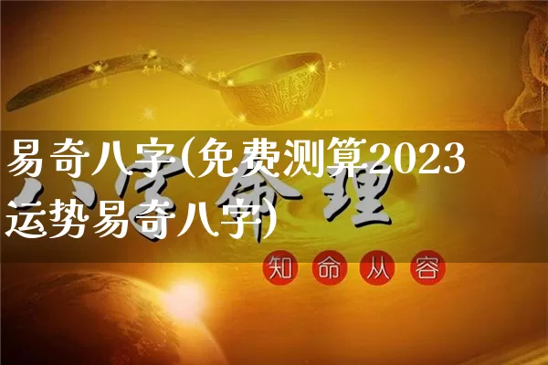 易奇八字(免费测算2023运势易奇八字)_https://www.nbtfsb.com_生肖星座_第1张