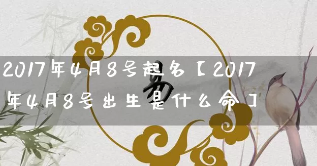 2017年4月8号起名【2017年4月8号出生是什么命】_https://www.nbtfsb.com_易经起名_第1张