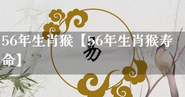 56年生肖猴【56年生肖猴寿命】_https://www.nbtfsb.com_生肖星座_第1张