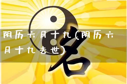 阴历六月十九(阴历六月十九去世)_https://www.nbtfsb.com_国学动态_第1张