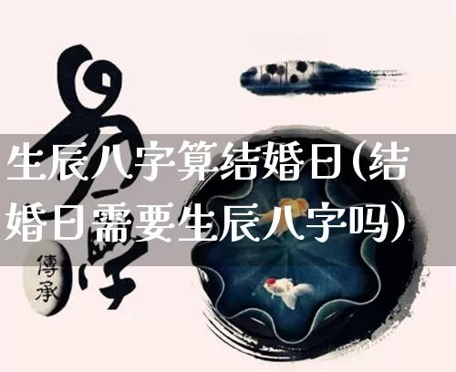 生辰八字算结婚日(结婚日需要生辰八字吗)_https://www.nbtfsb.com_道源国学_第1张