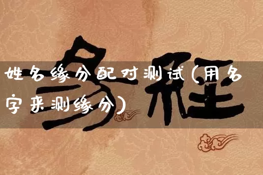 姓名缘分配对测试(用名字来测缘分)_https://www.nbtfsb.com_五行风水_第1张