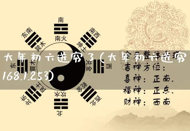 大年初六送穷了(大年初六送穷了192.168.1.253)_生肖星座_第1张_易东行 大年初六送穷了(大年初六送穷了192.168.1.253)_https://www.nbtfsb.com_生肖星座_第1张