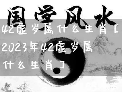42虚岁属什么生肖【2023年42虚岁属什么生肖】_https://www.nbtfsb.com_生肖星座_第1张