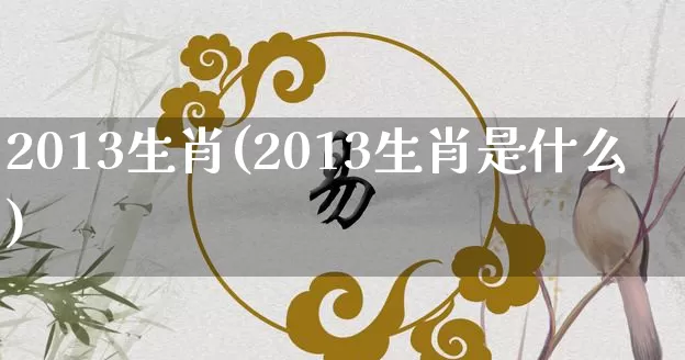 2013生肖(2013生肖是什么)_https://www.nbtfsb.com_国学动态_第1张