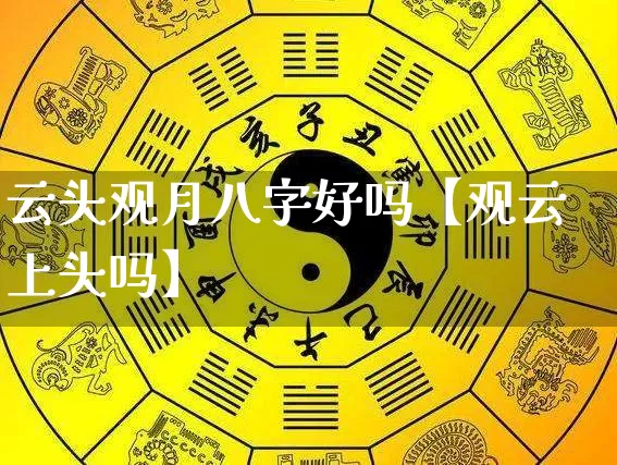 云头观月八字好吗【观云上头吗】_https://www.nbtfsb.com_八字算命_第1张
