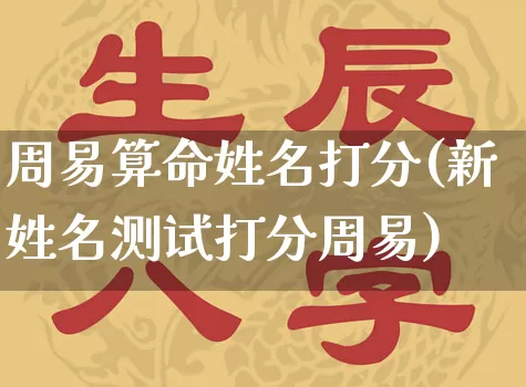 周易算命姓名打分(新姓名测试打分周易)_https://www.nbtfsb.com_国学动态_第1张