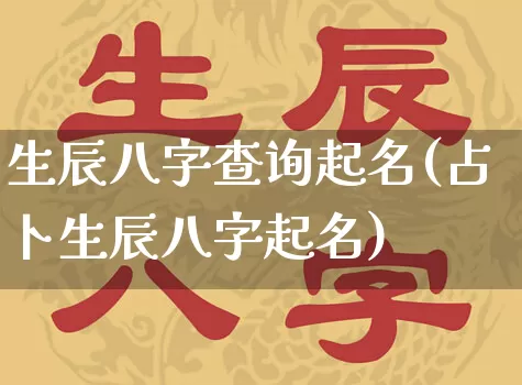 生辰八字查询起名(占卜生辰八字起名)_https://www.nbtfsb.com_周公解梦_第1张