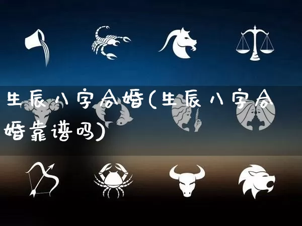 生辰八字合婚(生辰八字合婚靠谱吗)_https://www.nbtfsb.com_五行风水_第1张