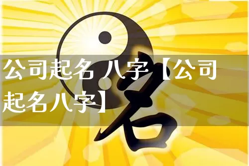 公司起名 八字【公司起名八字】_https://www.nbtfsb.com_周公解梦_第1张