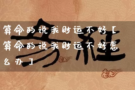 算命的说我财运不好【算命的说我财运不好怎么办】_https://www.nbtfsb.com_国学动态_第1张