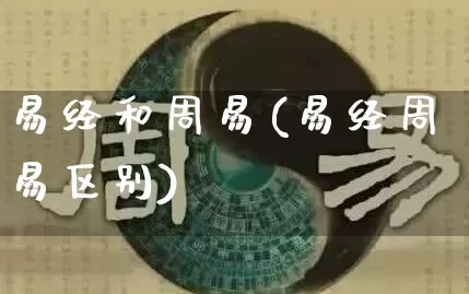 易经和周易(易经周易区别)_https://www.nbtfsb.com_易经起名_第1张