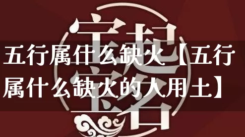 五行属什么缺火【五行属什么缺火的人用土】_五行风水_第1张_易东行 五行属什么缺火【五行属什么缺火的人用土】_https://www.nbtfsb.com_五行风水_第1张