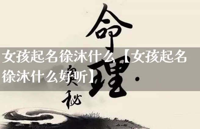 女孩起名徐沐什么【女孩起名徐沐什么好听】_https://www.nbtfsb.com_生肖星座_第1张