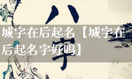 城字在后起名【城字在后起名字好吗】_https://www.nbtfsb.com_易经起名_第1张