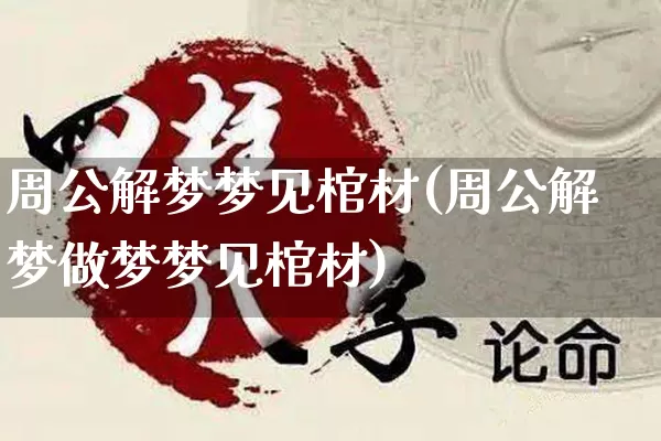 周公解梦梦见棺材(周公解梦做梦梦见棺材)_https://www.nbtfsb.com_周公解梦_第1张