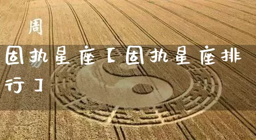 固执星座【固执星座排行】_https://www.nbtfsb.com_易经起名_第1张