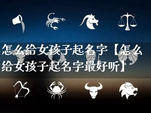 怎么给女孩子起名字【怎么给女孩子起名字最好听】_https://www.nbtfsb.com_易经起名_第1张
