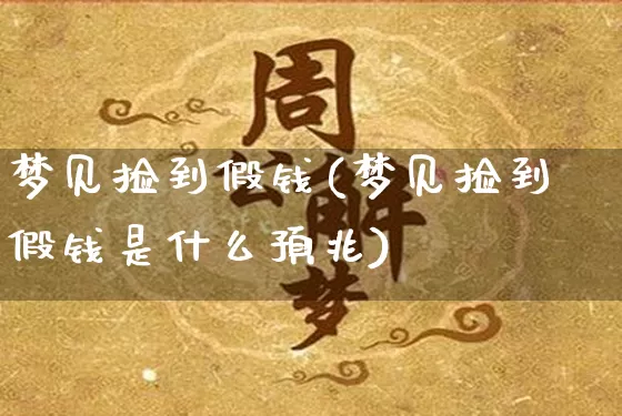 梦见捡到假钱(梦见捡到假钱是什么预兆)_https://www.nbtfsb.com_道源国学_第1张