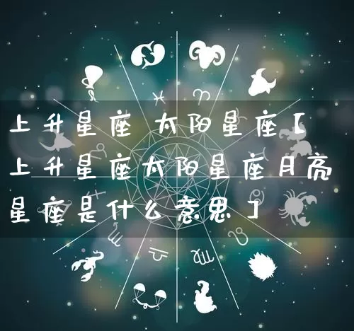 上升星座 太阳星座【上升星座太阳星座月亮星座是什么意思】_https://www.nbtfsb.com_国学动态_第1张