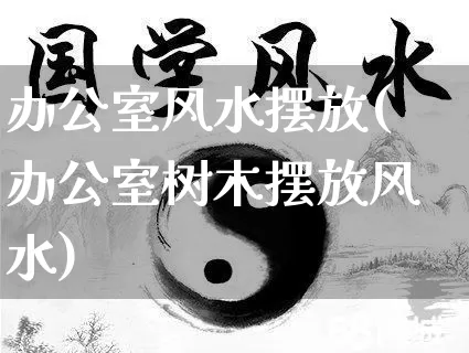 办公室风水摆放(办公室树木摆放风水)_五行风水_第1张_易东行 办公室风水摆放(办公室树木摆放风水)_https://www.nbtfsb.com_五行风水_第1张