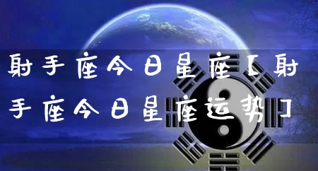 射手座今日星座【射手座今日星座运势】_https://www.nbtfsb.com_周公解梦_第1张