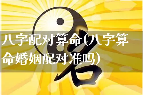 八字配对算命(八字算命婚姻配对准吗)_https://www.nbtfsb.com_周公解梦_第1张