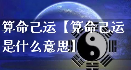 算命己运【算命己运是什么意思】_https://www.nbtfsb.com_生肖星座_第1张