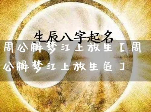 周公解梦江上放生【周公解梦江上放生鱼】_https://www.nbtfsb.com_易经起名_第1张