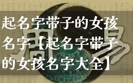 起名字带子的女孩名字【起名字带子的女孩名字大全】_https://www.nbtfsb.com_国学动态_第1张