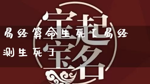 易经算命生死【易经测生死】_https://www.nbtfsb.com_五行风水_第1张