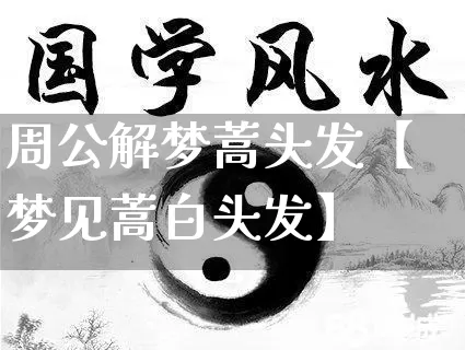 周公解梦蒿头发【梦见蒿白头发】_https://www.nbtfsb.com_五行风水_第1张