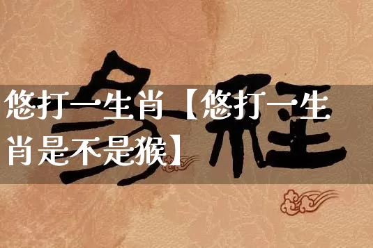 悠打一生肖【悠打一生肖是不是猴】_https://www.nbtfsb.com_八字算命_第1张
