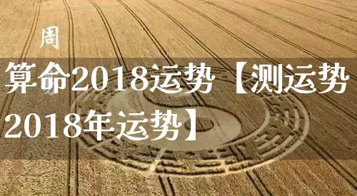 算命2018运势【测运势2018年运势】_https://www.nbtfsb.com_国学动态_第1张