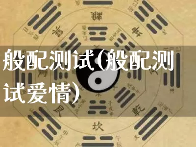 般配测试(般配测试爱情)_https://www.nbtfsb.com_道源国学_第1张