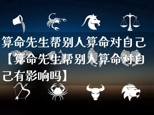 算命先生帮别人算命对自己【算命先生帮别人算命对自己有影响吗】_https://www.nbtfsb.com_八字算命_第1张